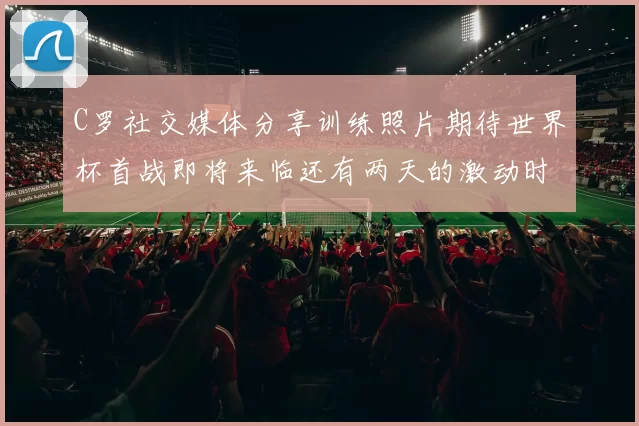 C罗社交媒体分享训练照片期待世界杯首战即将来临还有两天的激动时刻