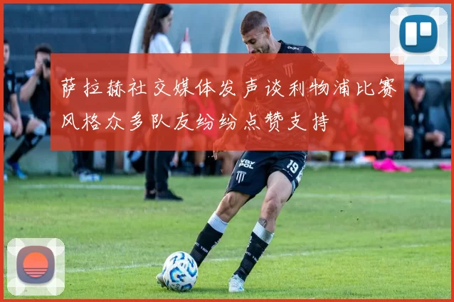 萨拉赫社交媒体发声谈利物浦比赛风格众多队友纷纷点赞支持