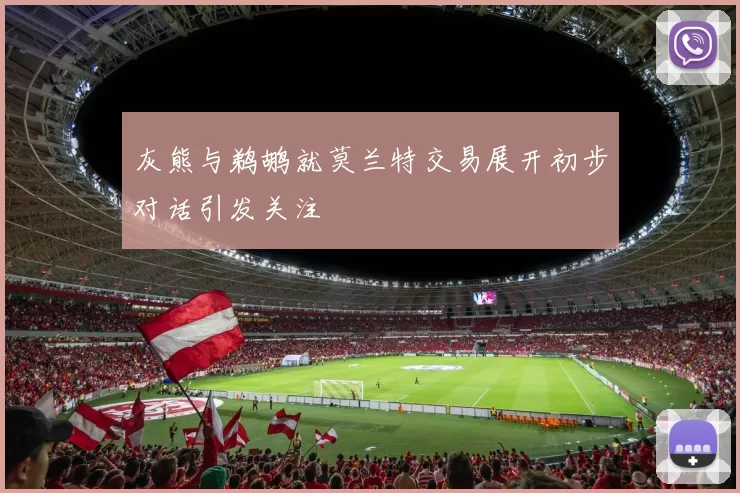 灰熊与鹈鹕就莫兰特交易展开初步对话引发关注