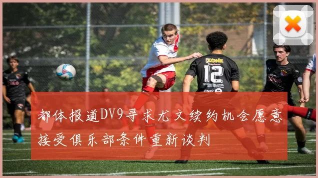都体报道DV9寻求尤文续约机会愿意接受俱乐部条件重新谈判