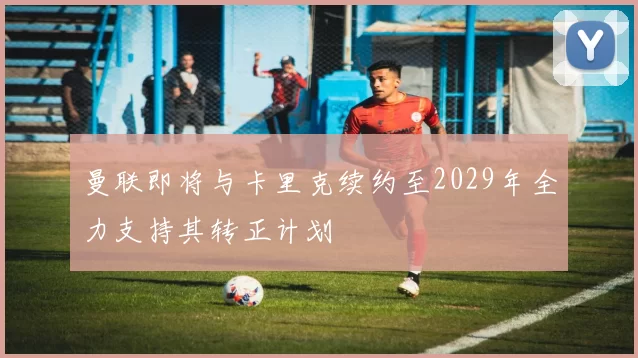 曼联即将与卡里克续约至2029年全力支持其转正计划