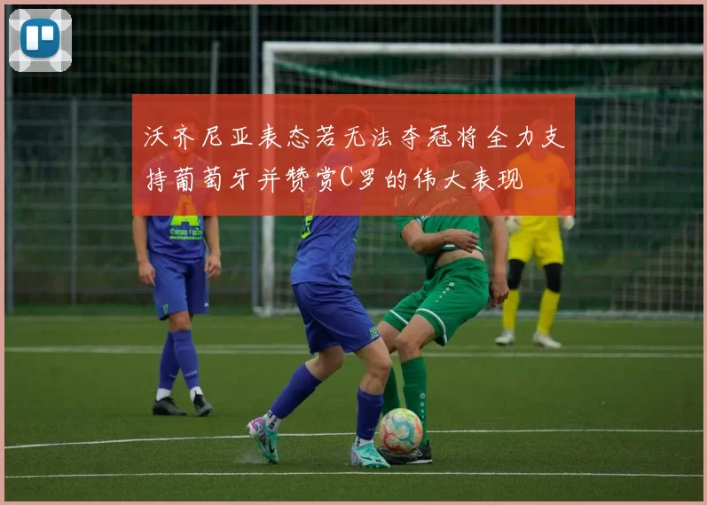沃齐尼亚表态若无法夺冠将全力支持葡萄牙并赞赏C罗的伟大表现