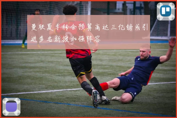 曼联夏季转会预算高达三亿镑或引进多名新援加强阵容