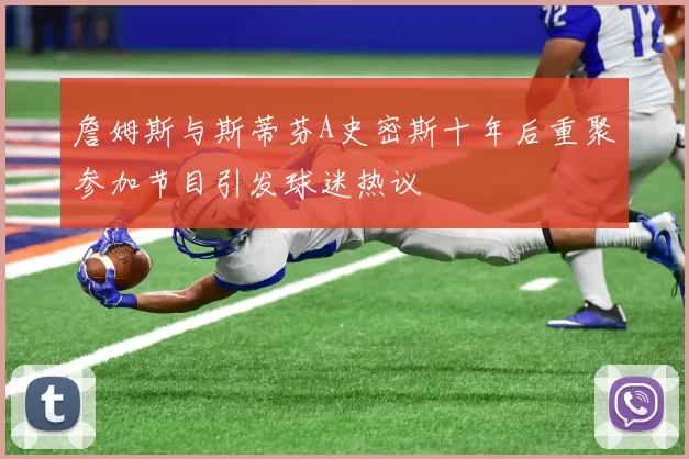 詹姆斯与斯蒂芬A史密斯十年后重聚参加节目引发球迷热议