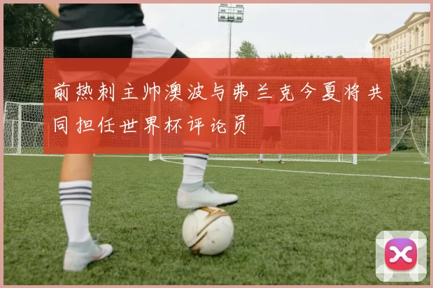 前热刺主帅澳波与弗兰克今夏将共同担任世界杯评论员