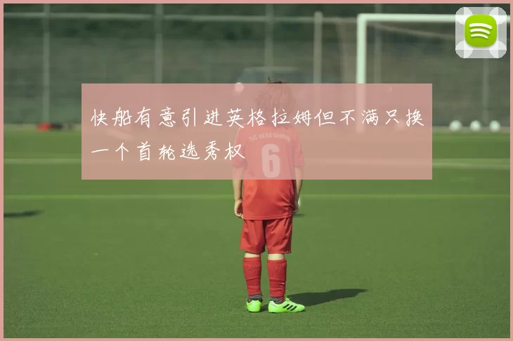 快船有意引进英格拉姆但不满只换一个首轮选秀权