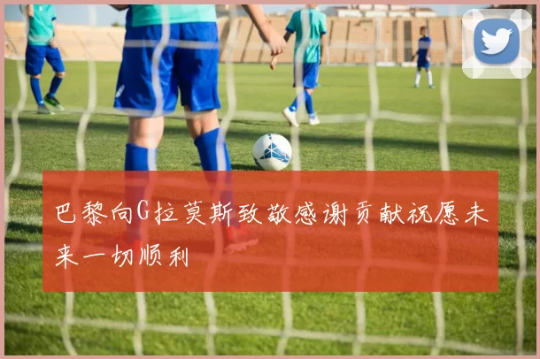 巴黎向G拉莫斯致敬感谢贡献祝愿未来一切顺利