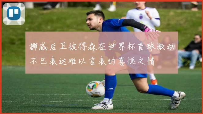 挪威后卫彼得森在世界杯首球激动不已表达难以言表的喜悦之情