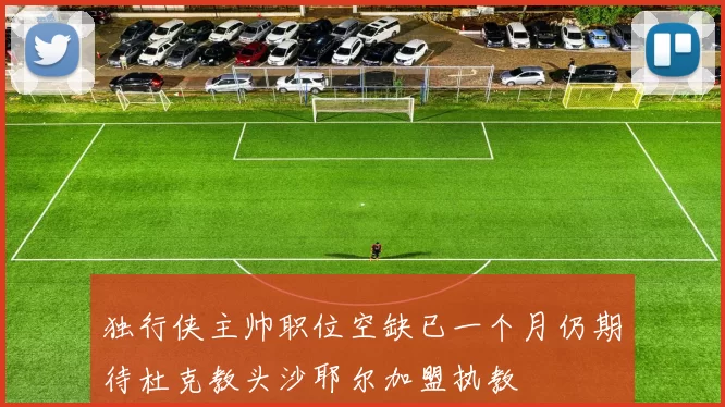 独行侠主帅职位空缺已一个月仍期待杜克教头沙耶尔加盟执教
