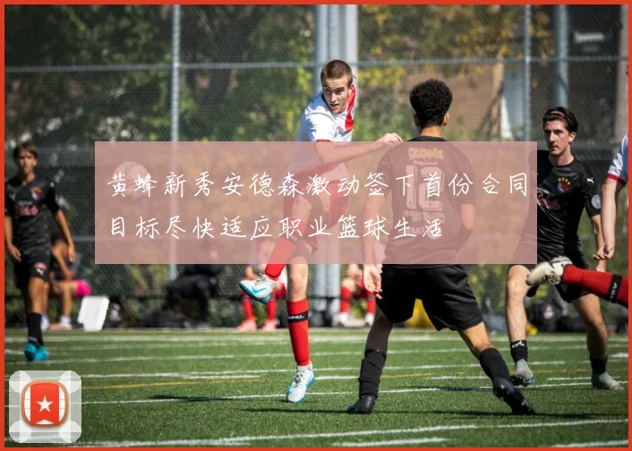 黄蜂新秀安德森激动签下首份合同目标尽快适应职业篮球生活