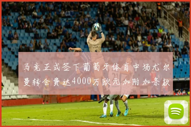 马竞正式签下葡萄牙体育中场尤尔曼转会费达4000万欧元加附加条款