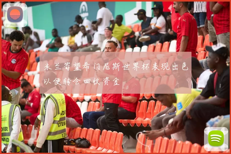 米兰寄望希门尼斯世界杯表现出色以便转会回收资金