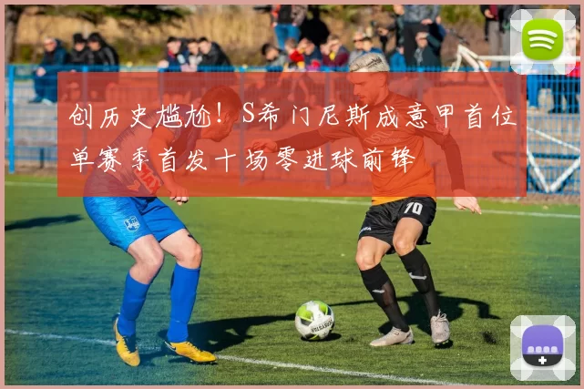 创历史尴尬！S希门尼斯成意甲首位单赛季首发十场零进球前锋