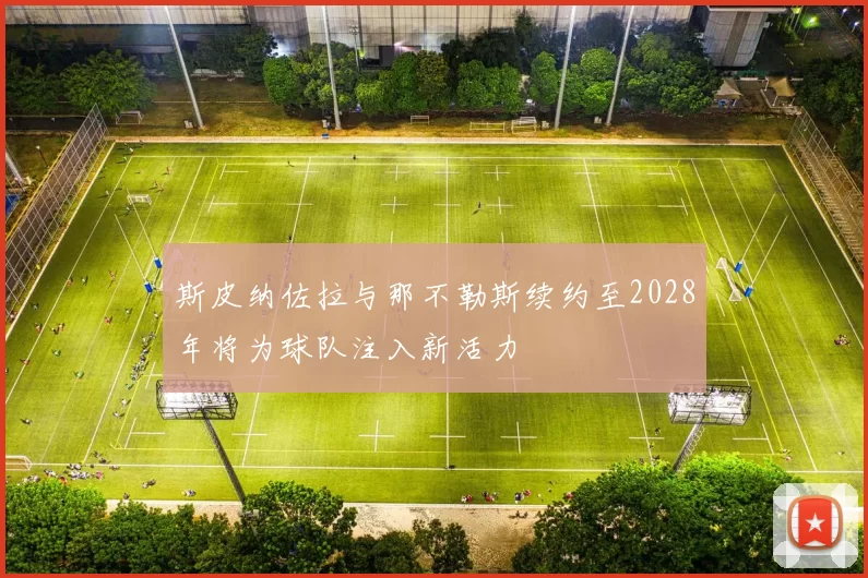 斯皮纳佐拉与那不勒斯续约至2028年将为球队注入新活力