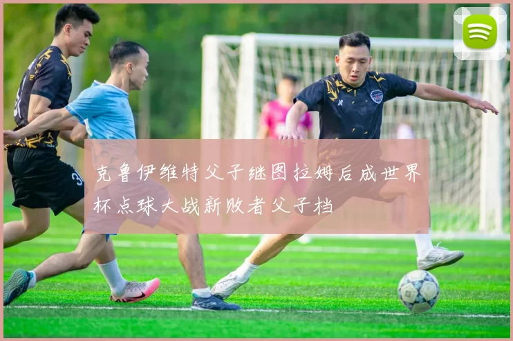克鲁伊维特父子继图拉姆后成世界杯点球大战新败者父子档